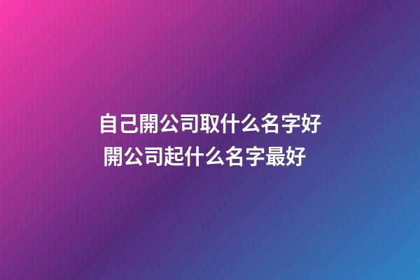 自己開公司取什么名字好 開公司起什么名字最好-第1張-公司起名-玄機派